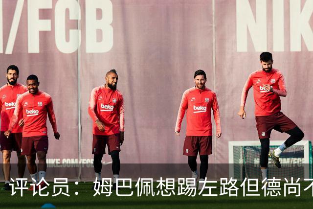 评论员：姆巴佩想踢左路但德尚不愿意 我感觉他和登贝莱无法兼容